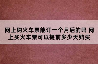 网上购火车票能订一个月后的吗 网上买火车票可以提前多少天购买